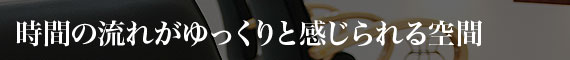 時間の流れがゆっくりと感じられる空間