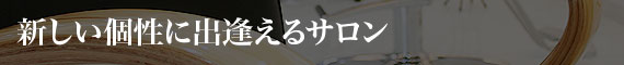 新しい個性に出逢えるサロン