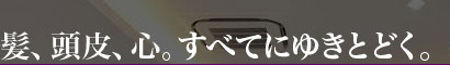 髪、頭皮、心、すべてにゆきとどく